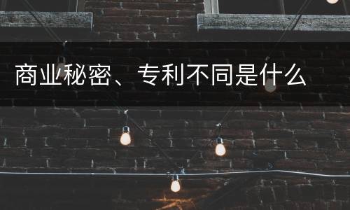 商业秘密、专利不同是什么