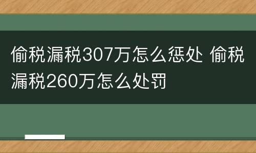 偷税漏税307万怎么惩处 偷税漏税260万怎么处罚