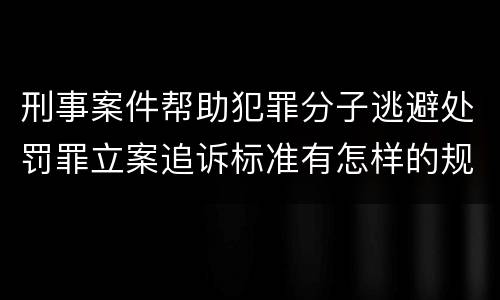 刑事案件帮助犯罪分子逃避处罚罪立案追诉标准有怎样的规定