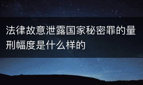 法律故意泄露国家秘密罪的量刑幅度是什么样的