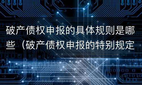 破产债权申报的具体规则是哪些（破产债权申报的特别规定有哪些）