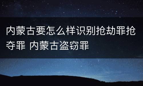 内蒙古要怎么样识别抢劫罪抢夺罪 内蒙古盗窃罪