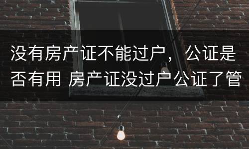 没有房产证不能过户，公证是否有用 房产证没过户公证了管用吗