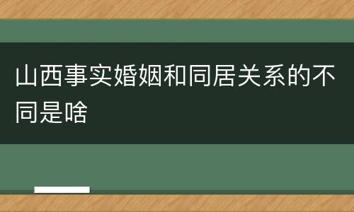 山西事实婚姻和同居关系的不同是啥