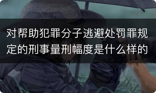 对帮助犯罪分子逃避处罚罪规定的刑事量刑幅度是什么样的