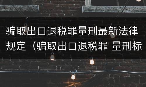 骗取出口退税罪量刑最新法律规定（骗取出口退税罪 量刑标准）