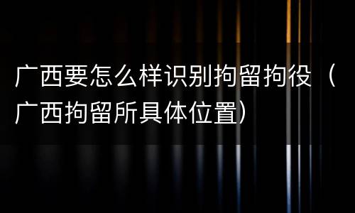 广西要怎么样识别拘留拘役（广西拘留所具体位置）
