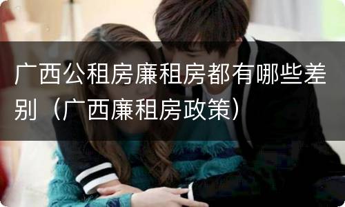 广西公租房廉租房都有哪些差别（广西廉租房政策）
