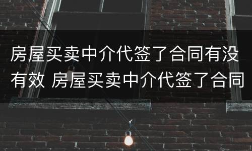 房屋买卖中介代签了合同有没有效 房屋买卖中介代签了合同有没有效