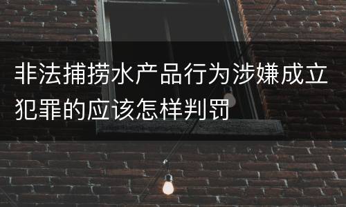 非法捕捞水产品行为涉嫌成立犯罪的应该怎样判罚