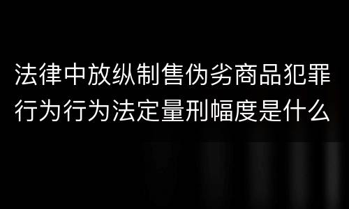 法律中放纵制售伪劣商品犯罪行为行为法定量刑幅度是什么