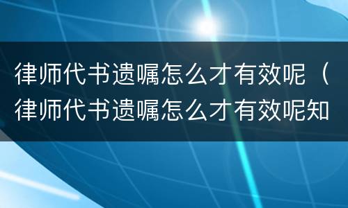 律师代书遗嘱怎么才有效呢（律师代书遗嘱怎么才有效呢知乎）