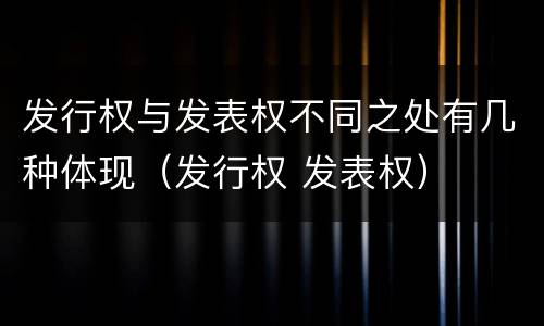 发行权与发表权不同之处有几种体现（发行权 发表权）