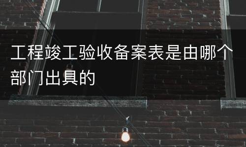 工程竣工验收备案表是由哪个部门出具的