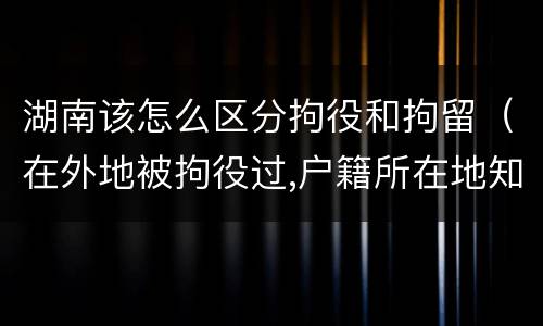 湖南该怎么区分拘役和拘留（在外地被拘役过,户籍所在地知道吗）