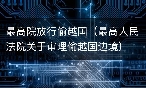 最高院放行偷越国（最高人民法院关于审理偷越国边境）