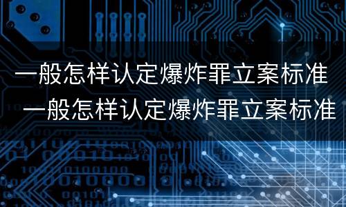 一般怎样认定爆炸罪立案标准 一般怎样认定爆炸罪立案标准是