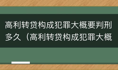 高利转贷构成犯罪大概要判刑多久（高利转贷构成犯罪大概要判刑多久才能减刑）