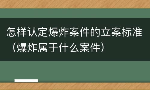 怎样认定爆炸案件的立案标准（爆炸属于什么案件）