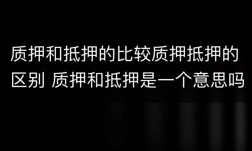 质押和抵押的比较质押抵押的区别 质押和抵押是一个意思吗