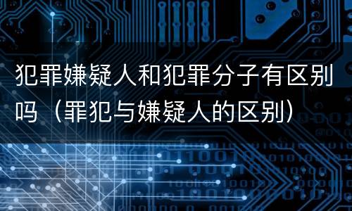 犯罪嫌疑人和犯罪分子有区别吗（罪犯与嫌疑人的区别）