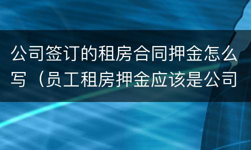公司签订的租房合同押金怎么写（员工租房押金应该是公司出吗）