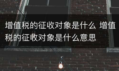 增值税的征收对象是什么 增值税的征收对象是什么意思