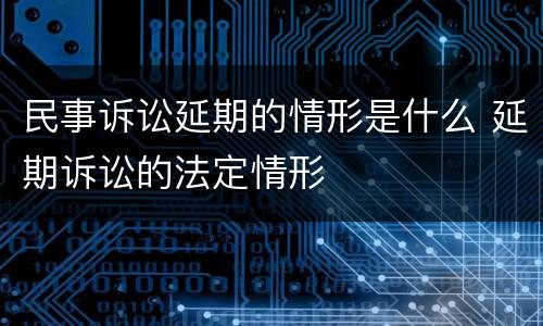 民事诉讼延期的情形是什么 延期诉讼的法定情形