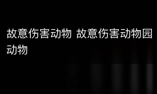 故意伤害动物 故意伤害动物园动物