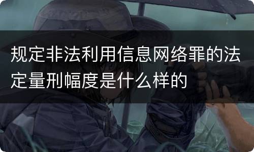 规定非法利用信息网络罪的法定量刑幅度是什么样的