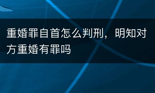 重婚罪自首怎么判刑，明知对方重婚有罪吗