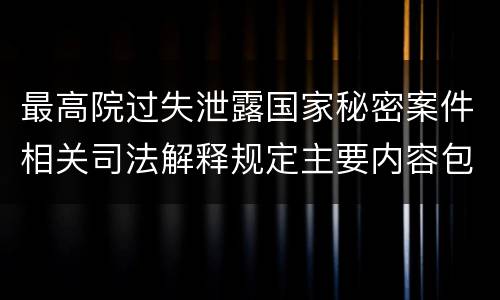 最高院过失泄露国家秘密案件相关司法解释规定主要内容包括什么