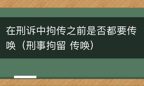 在刑诉中拘传之前是否都要传唤（刑事拘留 传唤）