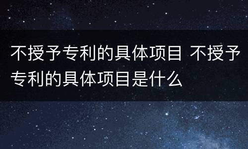 不授予专利的具体项目 不授予专利的具体项目是什么
