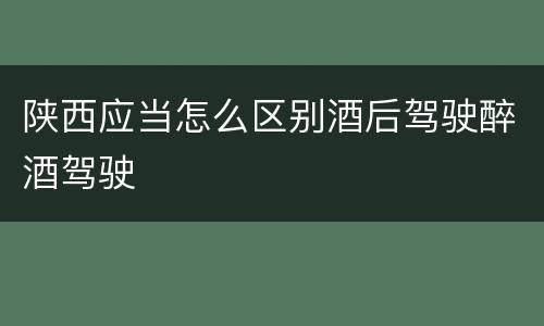 陕西应当怎么区别酒后驾驶醉酒驾驶