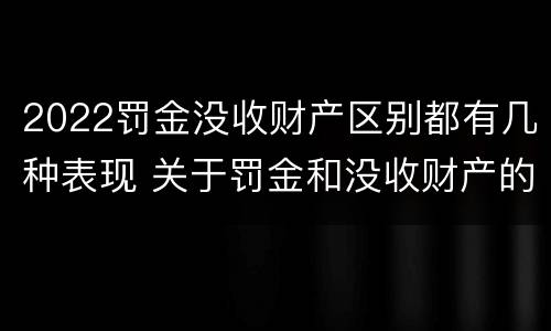 2022罚金没收财产区别都有几种表现 关于罚金和没收财产的司法解释