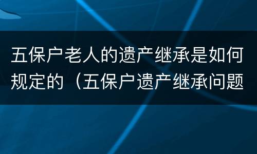 五保户老人的遗产继承是如何规定的（五保户遗产继承问题）