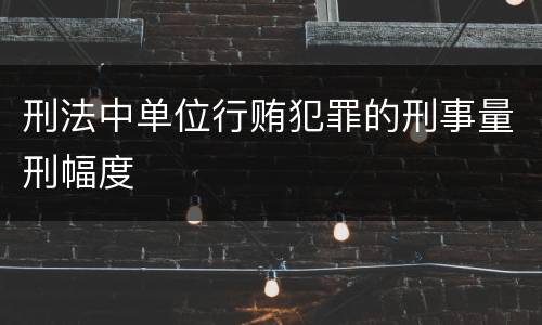 刑法中单位行贿犯罪的刑事量刑幅度