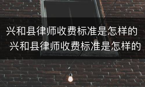 兴和县律师收费标准是怎样的 兴和县律师收费标准是怎样的啊