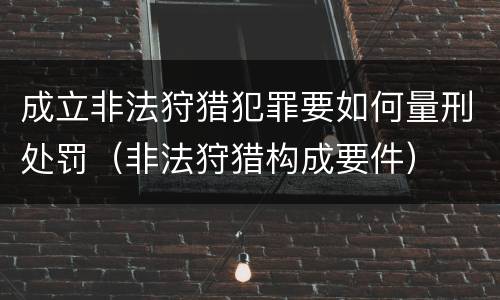 成立非法狩猎犯罪要如何量刑处罚（非法狩猎构成要件）
