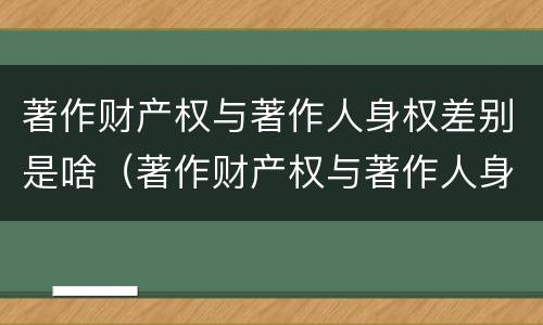 著作财产权与著作人身权差别是啥（著作财产权与著作人身权的区别）