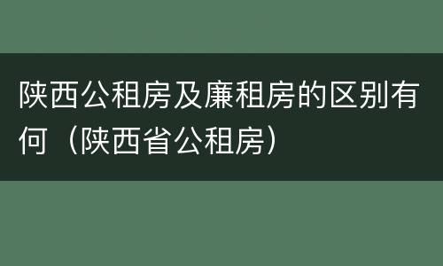 陕西公租房及廉租房的区别有何（陕西省公租房）