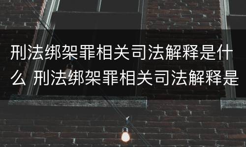 刑法绑架罪相关司法解释是什么 刑法绑架罪相关司法解释是什么时候出的