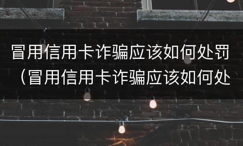 冒用信用卡诈骗应该如何处罚（冒用信用卡诈骗应该如何处罚他）