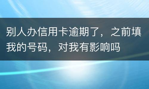别人办信用卡逾期了，之前填我的号码，对我有影响吗