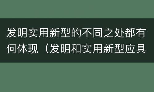 发明实用新型的不同之处都有何体现（发明和实用新型应具备的条件）