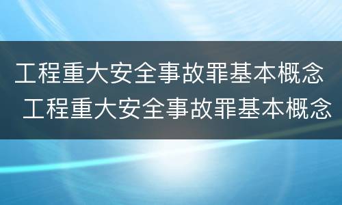 工程重大安全事故罪基本概念 工程重大安全事故罪基本概念是
