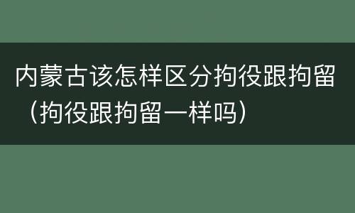 内蒙古该怎样区分拘役跟拘留（拘役跟拘留一样吗）