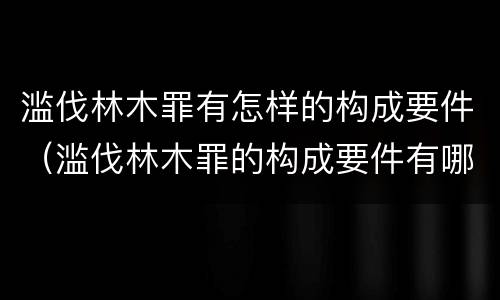滥伐林木罪有怎样的构成要件（滥伐林木罪的构成要件有哪些）