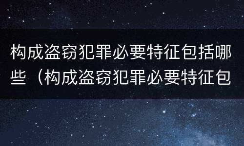构成盗窃犯罪必要特征包括哪些（构成盗窃犯罪必要特征包括哪些）